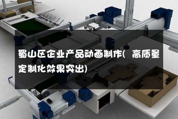 蜀山区企业产品动画制作(高质量定制化效果突出)