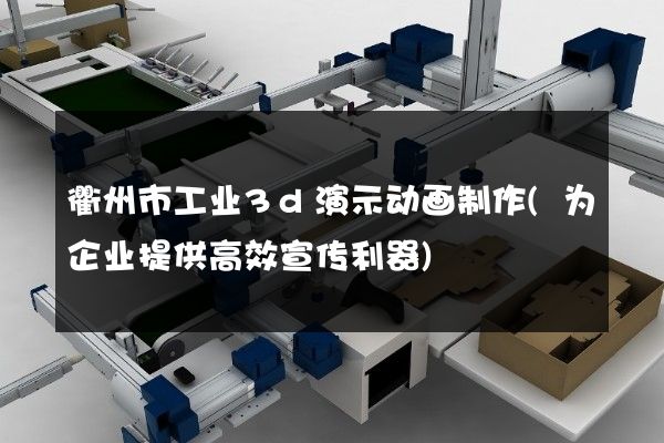 衢州市工业3d演示动画制作(为企业提供高效宣传利器)