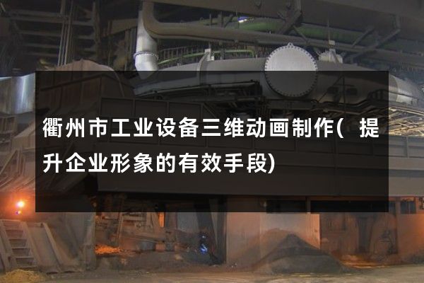 衢州市工业设备三维动画制作(提升企业形象的有效手段)