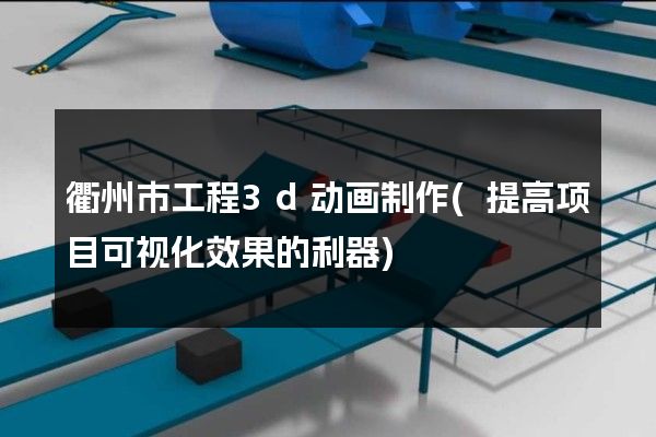 衢州市工程3d动画制作(提高项目可视化效果的利器)