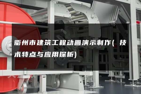 衢州市建筑工程动画演示制作(技术特点与应用探析)