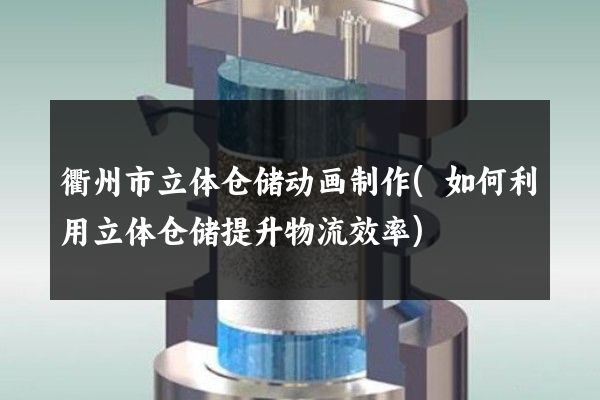 衢州市立体仓储动画制作(如何利用立体仓储提升物流效率)