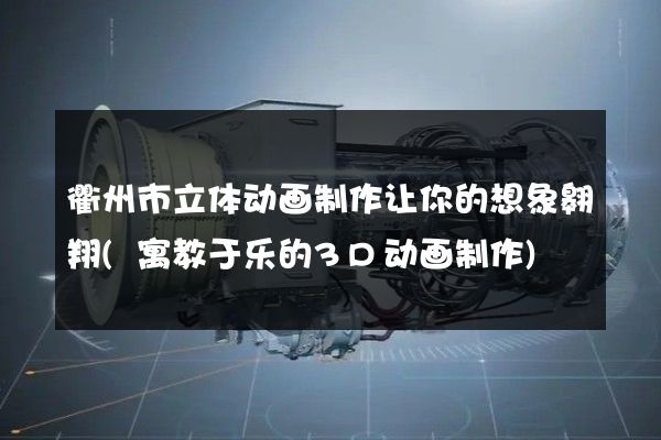 衢州市立体动画制作让你的想象翱翔(寓教于乐的3D动画制作)