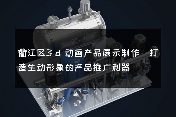 衢江区3d动画产品展示制作(打造生动形象的产品推广利器)