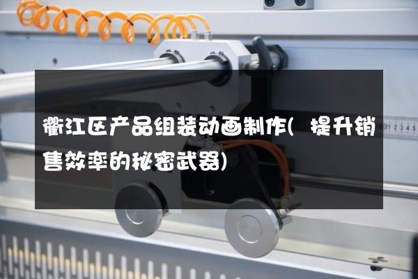 衢江区产品组装动画制作(提升销售效率的秘密武器)