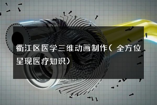 衢江区医学三维动画制作(全方位呈现医疗知识)