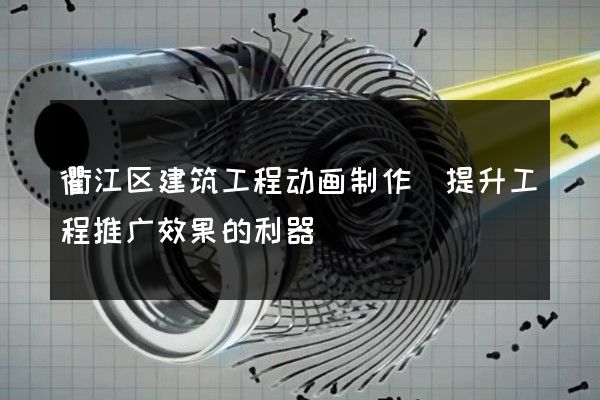 衢江区建筑工程动画制作(提升工程推广效果的利器)