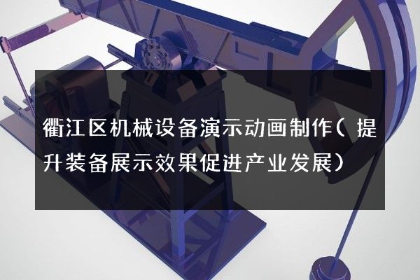 衢江区机械设备演示动画制作(提升装备展示效果促进产业发展)