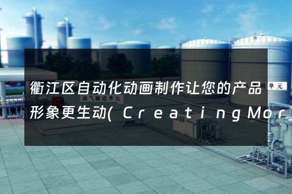 衢江区自动化动画制作让您的产品形象更生动(CreatingMoreVividProductImageswithAutomatedAnimationProductioninQujiangDistrict)