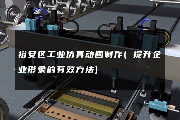 裕安区工业仿真动画制作(提升企业形象的有效方法)