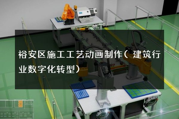 裕安区施工工艺动画制作(建筑行业数字化转型)