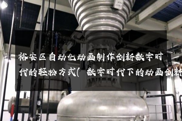 裕安区自动化动画制作创新数字时代的轻松方式(数字时代下的动画创新)