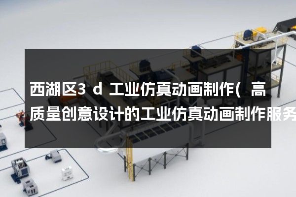 西湖区3d工业仿真动画制作(高质量创意设计的工业仿真动画制作服务)