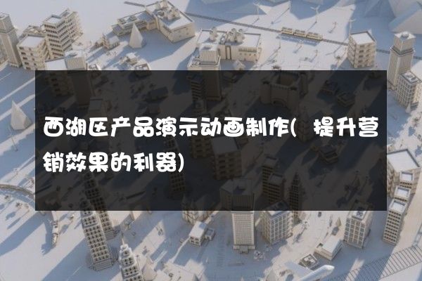 西湖区产品演示动画制作(提升营销效果的利器)