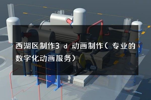 西湖区制作3d动画制作(专业的数字化动画服务)