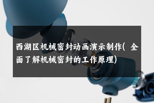 西湖区机械密封动画演示制作(全面了解机械密封的工作原理)