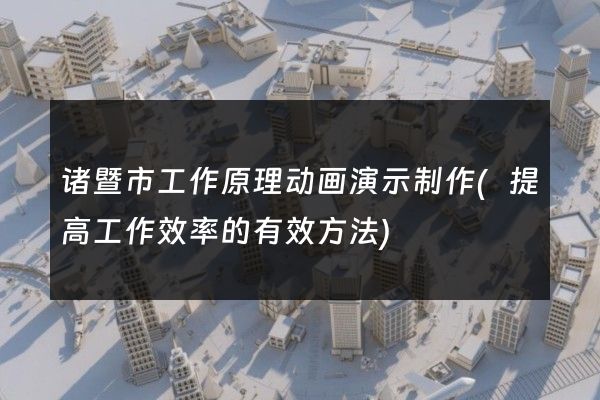 诸暨市工作原理动画演示制作(提高工作效率的有效方法)