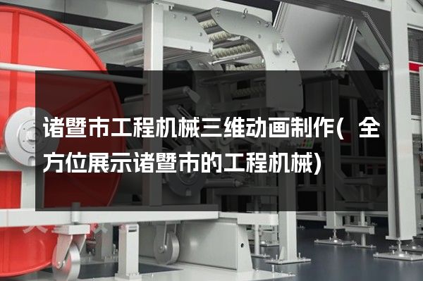 诸暨市工程机械三维动画制作(全方位展示诸暨市的工程机械)