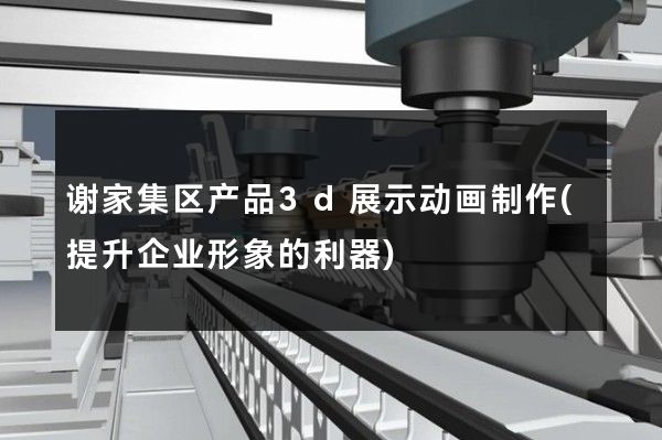 谢家集区产品3d展示动画制作(提升企业形象的利器)