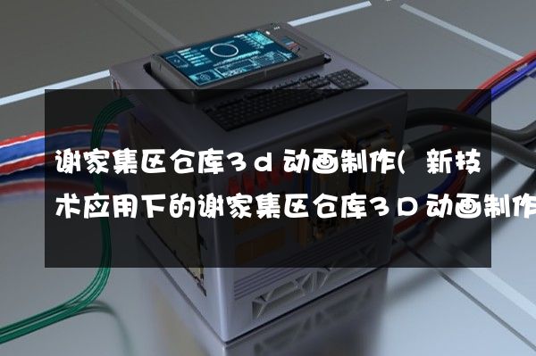 谢家集区仓库3d动画制作(新技术应用下的谢家集区仓库3D动画制作)