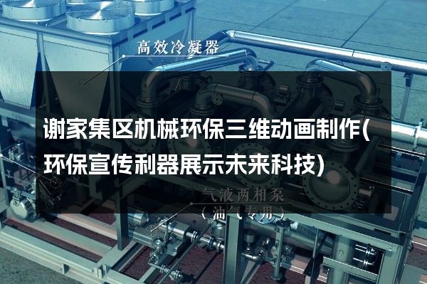 谢家集区机械环保三维动画制作(环保宣传利器展示未来科技)