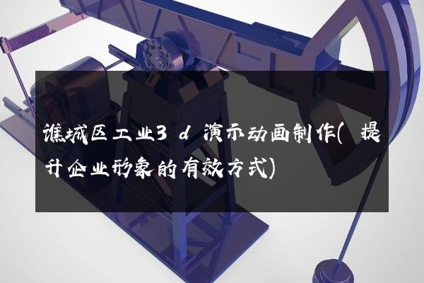 谯城区工业3d演示动画制作(提升企业形象的有效方式)