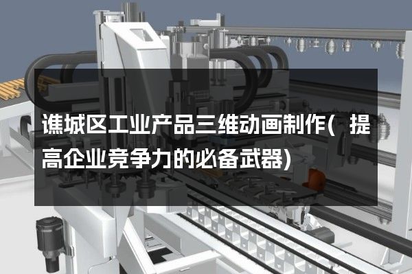 谯城区工业产品三维动画制作(提高企业竞争力的必备武器)