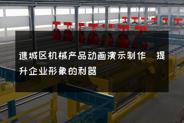 谯城区机械产品动画演示制作(提升企业形象的利器)