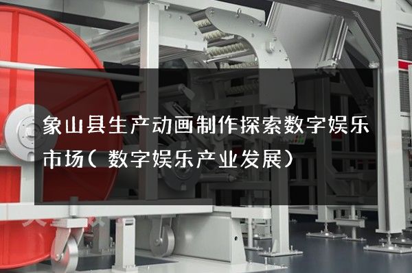 象山县生产动画制作探索数字娱乐市场(数字娱乐产业发展)