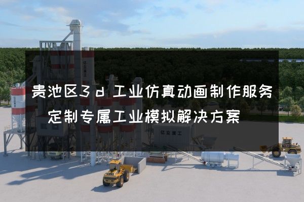 贵池区3d工业仿真动画制作服务(定制专属工业模拟解决方案)