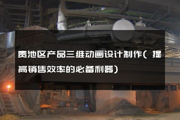 贵池区产品三维动画设计制作(提高销售效率的必备利器)