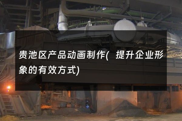 贵池区产品动画制作(提升企业形象的有效方式)