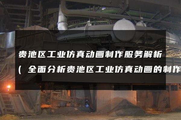 贵池区工业仿真动画制作服务解析(全面分析贵池区工业仿真动画的制作过程及流程)