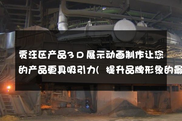 贾汪区产品3D展示动画制作让您的产品更具吸引力(提升品牌形象的最佳利器)