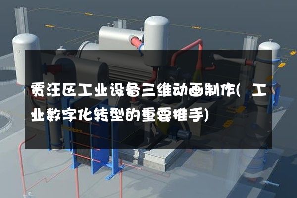 贾汪区工业设备三维动画制作(工业数字化转型的重要推手)