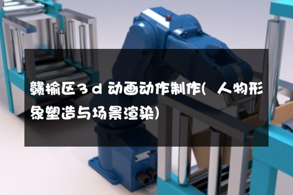 赣榆区3d动画动作制作(人物形象塑造与场景渲染)