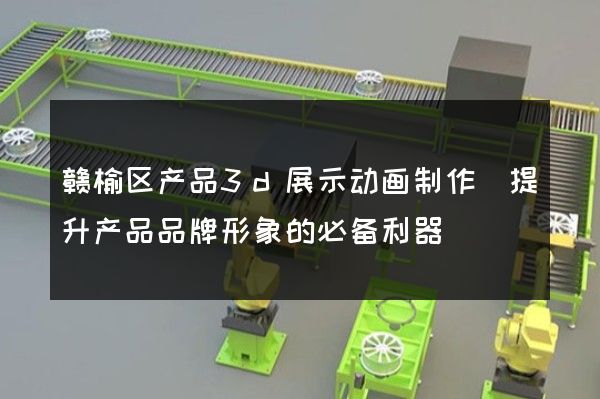 赣榆区产品3d展示动画制作(提升产品品牌形象的必备利器)