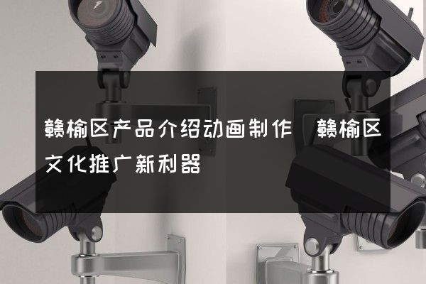 赣榆区产品介绍动画制作(赣榆区文化推广新利器)