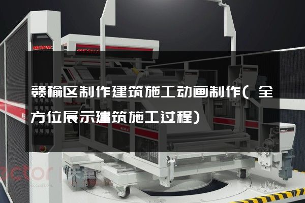 赣榆区制作建筑施工动画制作(全方位展示建筑施工过程)