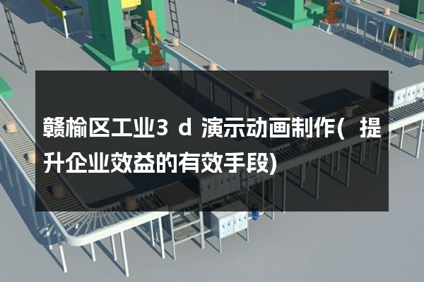 赣榆区工业3d演示动画制作(提升企业效益的有效手段)