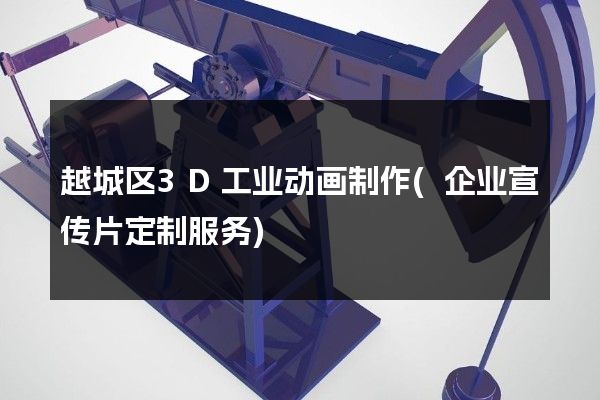 越城区3D工业动画制作(企业宣传片定制服务)