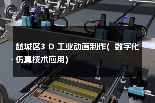 越城区3D工业动画制作(数字化仿真技术应用)