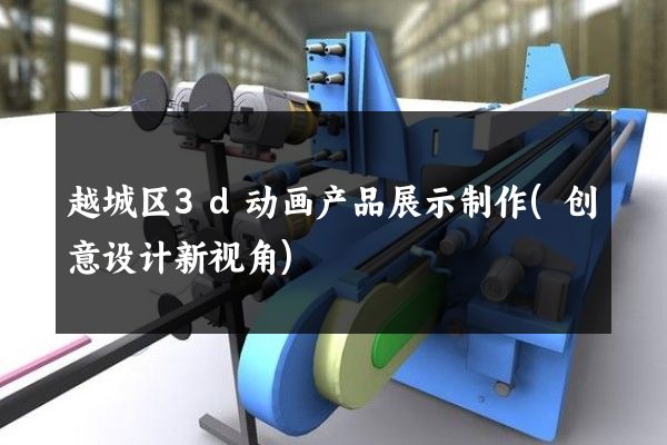 越城区3d动画产品展示制作(创意设计新视角)