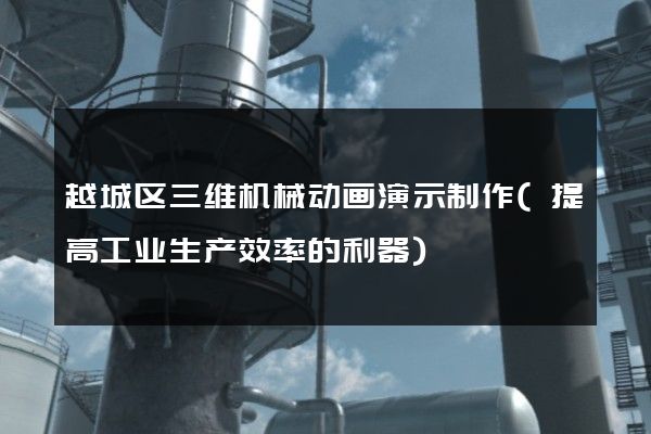 越城区三维机械动画演示制作(提高工业生产效率的利器)