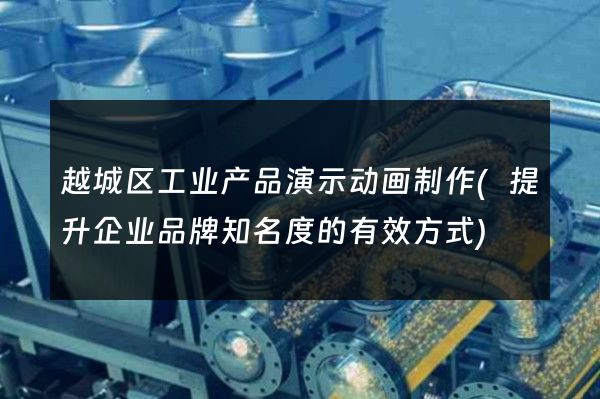 越城区工业产品演示动画制作(提升企业品牌知名度的有效方式)