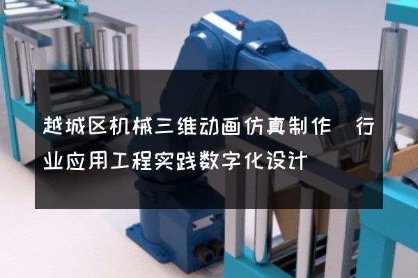 越城区机械三维动画仿真制作(行业应用工程实践数字化设计)