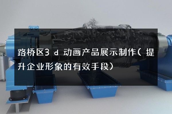 路桥区3d动画产品展示制作(提升企业形象的有效手段)