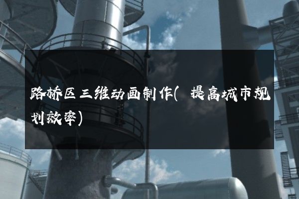 路桥区三维动画制作(提高城市规划效率)