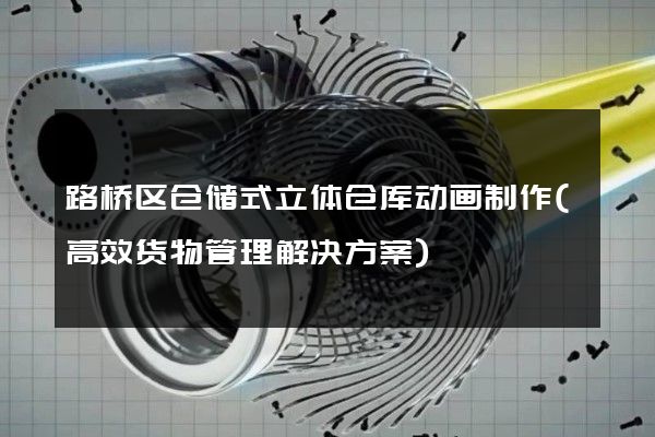 路桥区仓储式立体仓库动画制作(高效货物管理解决方案)