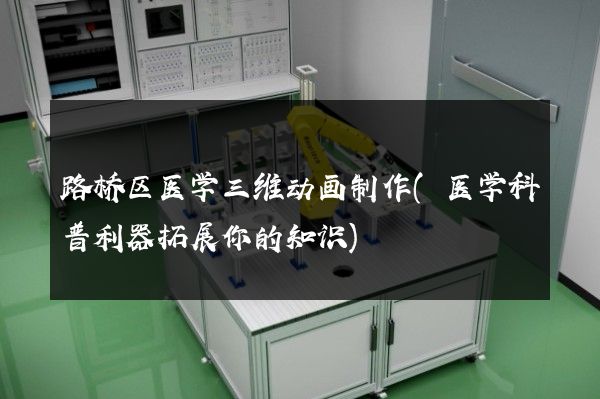 路桥区医学三维动画制作(医学科普利器拓展你的知识)